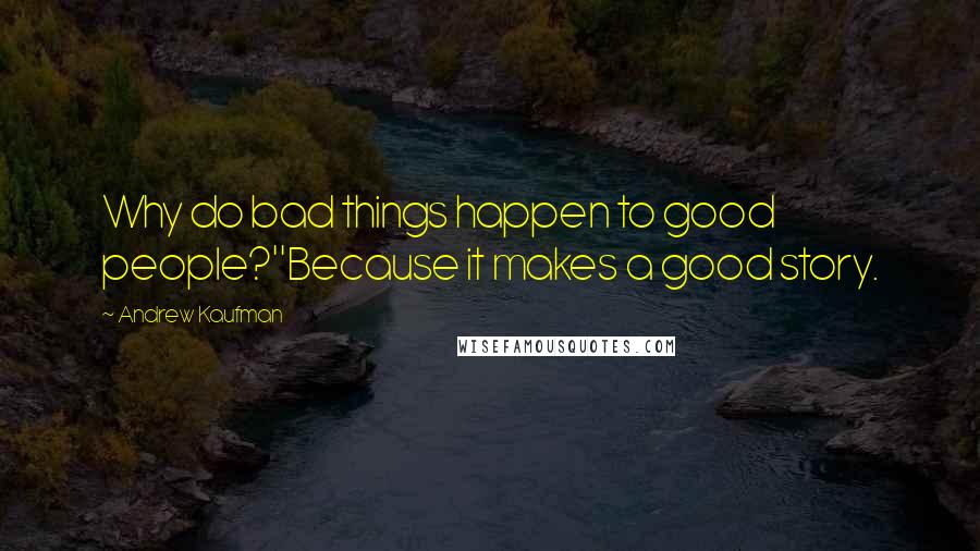 Andrew Kaufman Quotes: Why do bad things happen to good people?''Because it makes a good story.