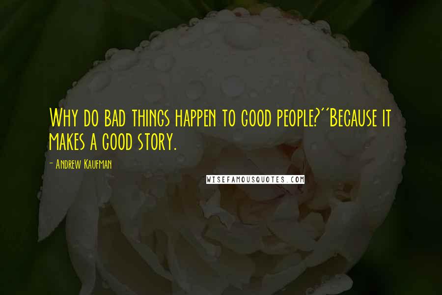 Andrew Kaufman Quotes: Why do bad things happen to good people?''Because it makes a good story.