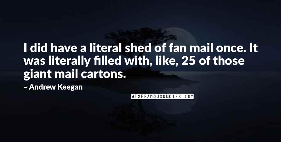 Andrew Keegan Quotes: I did have a literal shed of fan mail once. It was literally filled with, like, 25 of those giant mail cartons.