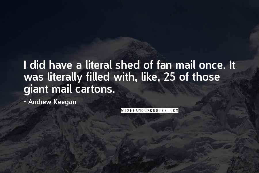 Andrew Keegan Quotes: I did have a literal shed of fan mail once. It was literally filled with, like, 25 of those giant mail cartons.