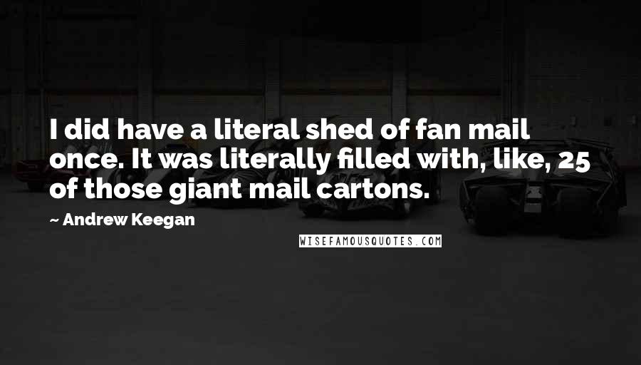 Andrew Keegan Quotes: I did have a literal shed of fan mail once. It was literally filled with, like, 25 of those giant mail cartons.