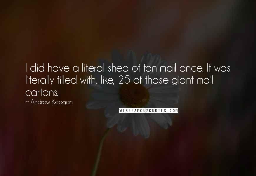 Andrew Keegan Quotes: I did have a literal shed of fan mail once. It was literally filled with, like, 25 of those giant mail cartons.