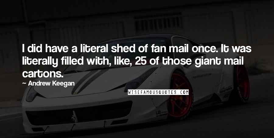 Andrew Keegan Quotes: I did have a literal shed of fan mail once. It was literally filled with, like, 25 of those giant mail cartons.