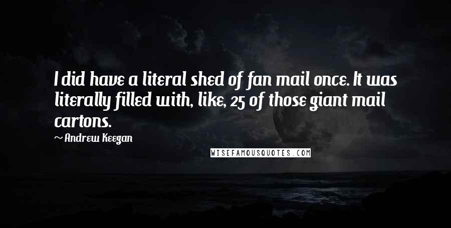 Andrew Keegan Quotes: I did have a literal shed of fan mail once. It was literally filled with, like, 25 of those giant mail cartons.