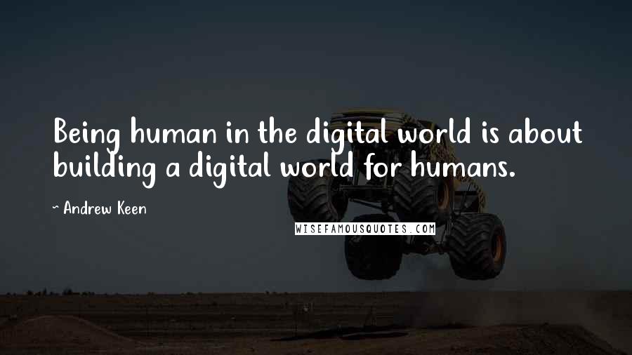 Andrew Keen Quotes: Being human in the digital world is about building a digital world for humans.