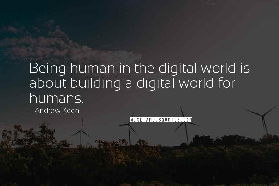 Andrew Keen Quotes: Being human in the digital world is about building a digital world for humans.