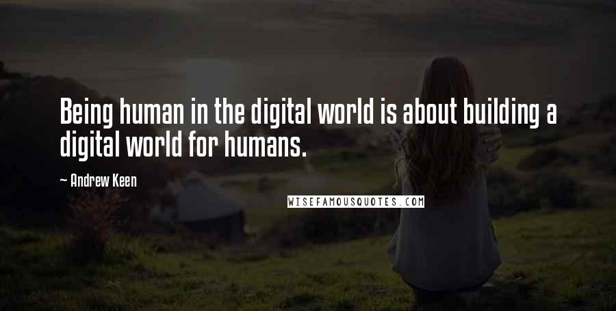 Andrew Keen Quotes: Being human in the digital world is about building a digital world for humans.