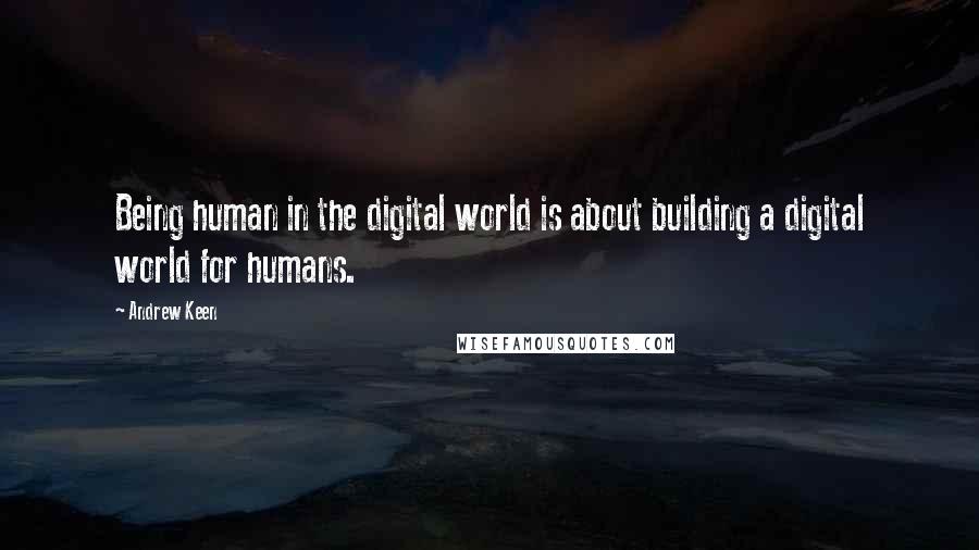 Andrew Keen Quotes: Being human in the digital world is about building a digital world for humans.