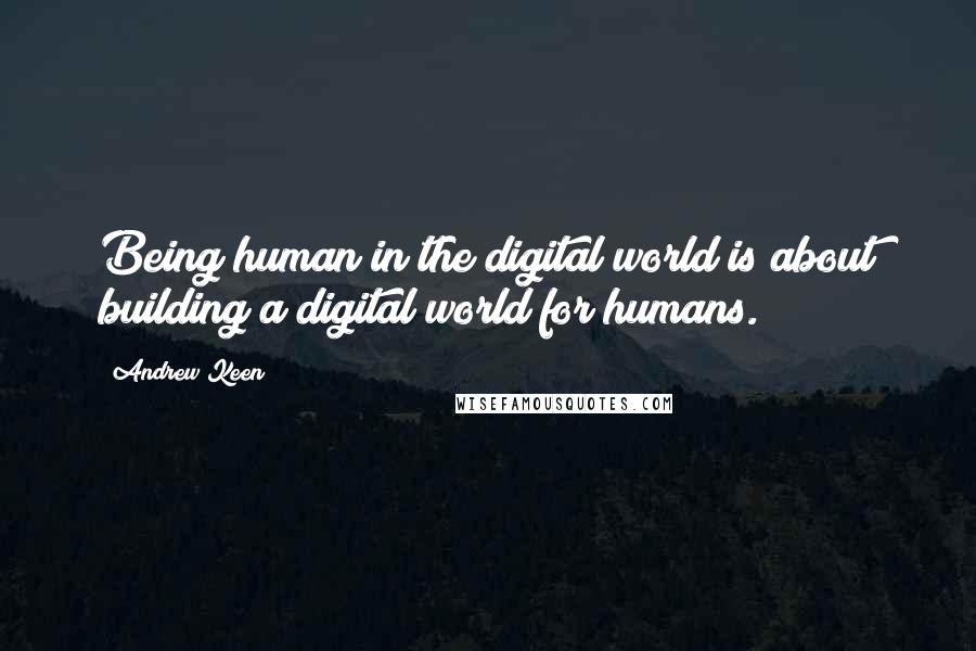 Andrew Keen Quotes: Being human in the digital world is about building a digital world for humans.