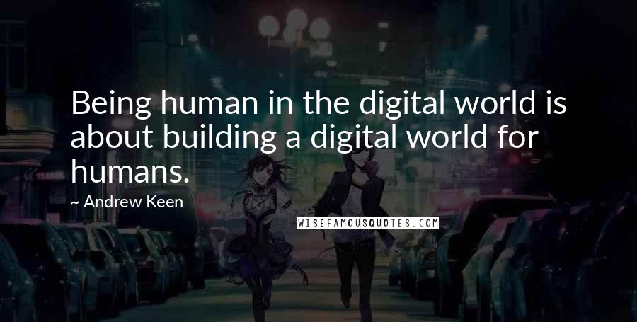 Andrew Keen Quotes: Being human in the digital world is about building a digital world for humans.