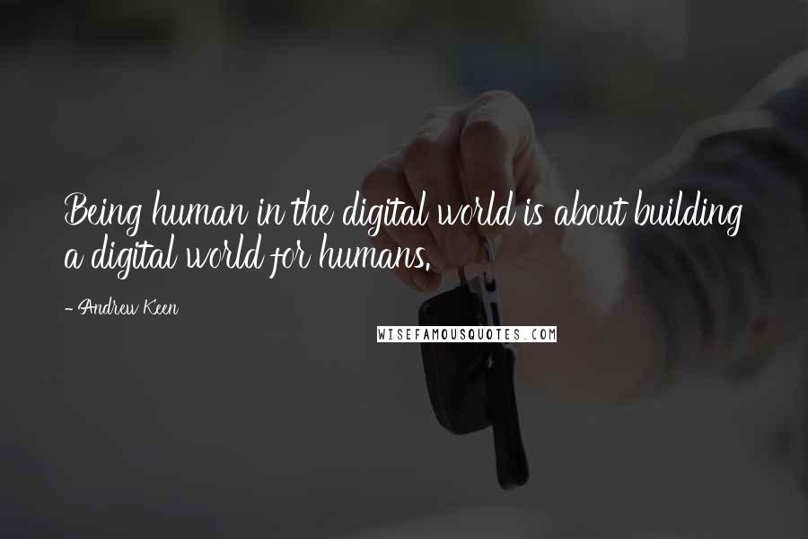 Andrew Keen Quotes: Being human in the digital world is about building a digital world for humans.