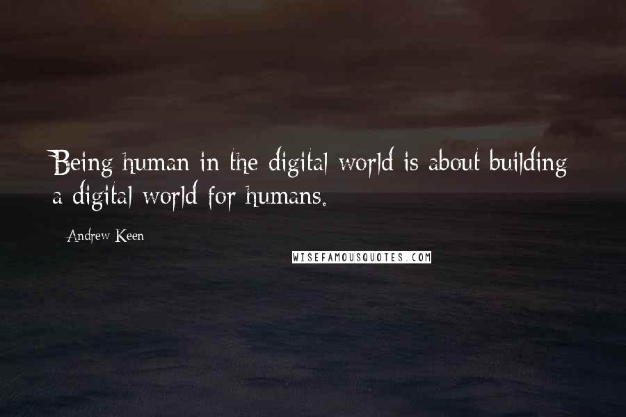 Andrew Keen Quotes: Being human in the digital world is about building a digital world for humans.