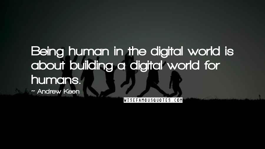 Andrew Keen Quotes: Being human in the digital world is about building a digital world for humans.