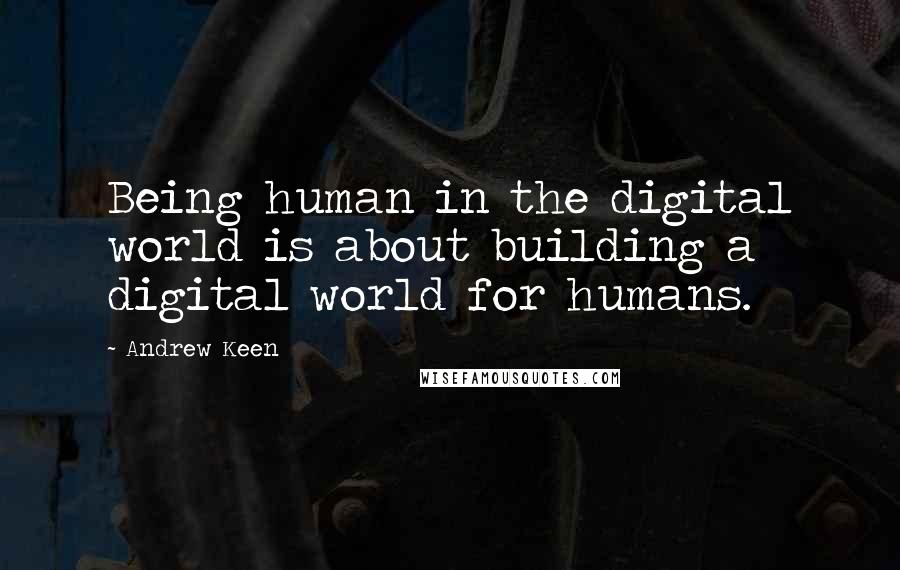 Andrew Keen Quotes: Being human in the digital world is about building a digital world for humans.