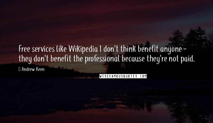 Andrew Keen Quotes: Free services like Wikipedia I don't think benefit anyone - they don't benefit the professional because they're not paid.