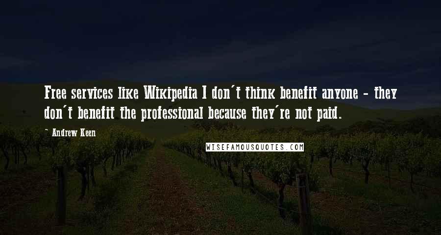 Andrew Keen Quotes: Free services like Wikipedia I don't think benefit anyone - they don't benefit the professional because they're not paid.