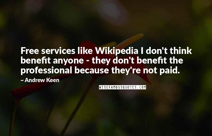 Andrew Keen Quotes: Free services like Wikipedia I don't think benefit anyone - they don't benefit the professional because they're not paid.