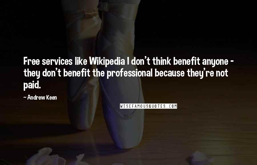 Andrew Keen Quotes: Free services like Wikipedia I don't think benefit anyone - they don't benefit the professional because they're not paid.