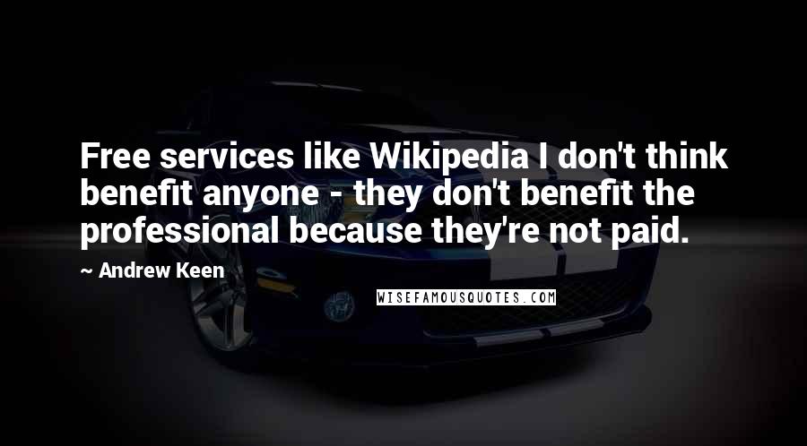 Andrew Keen Quotes: Free services like Wikipedia I don't think benefit anyone - they don't benefit the professional because they're not paid.