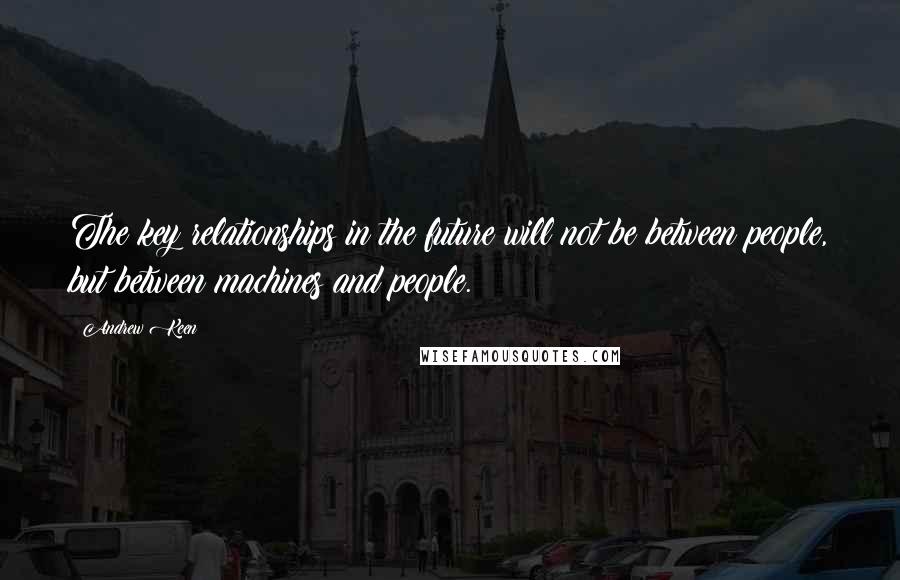 Andrew Keen Quotes: The key relationships in the future will not be between people, but between machines and people.