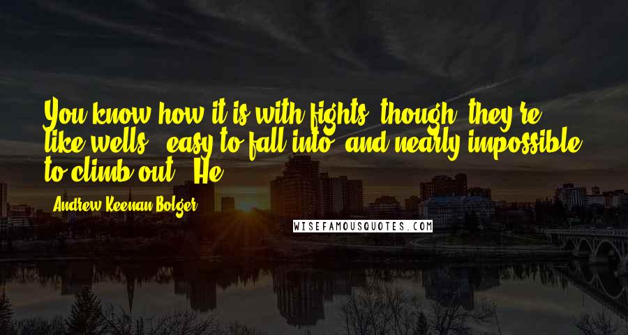 Andrew Keenan-Bolger Quotes: You know how it is with fights, though; they're like wells - easy to fall into, and nearly impossible to climb out. "He