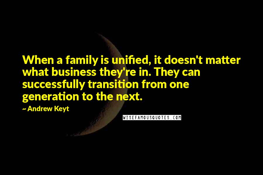 Andrew Keyt Quotes: When a family is unified, it doesn't matter what business they're in. They can successfully transition from one generation to the next.