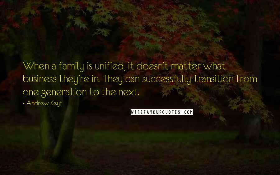 Andrew Keyt Quotes: When a family is unified, it doesn't matter what business they're in. They can successfully transition from one generation to the next.