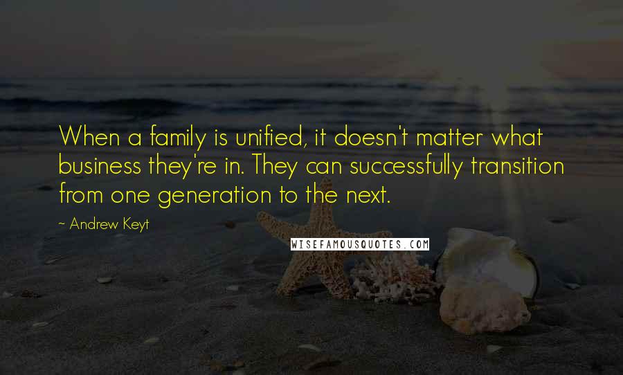 Andrew Keyt Quotes: When a family is unified, it doesn't matter what business they're in. They can successfully transition from one generation to the next.