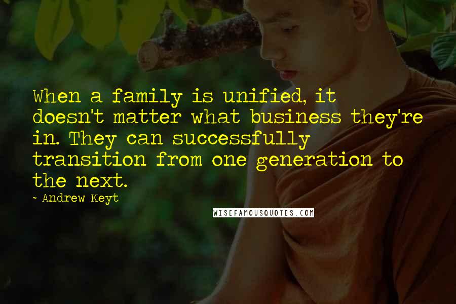 Andrew Keyt Quotes: When a family is unified, it doesn't matter what business they're in. They can successfully transition from one generation to the next.