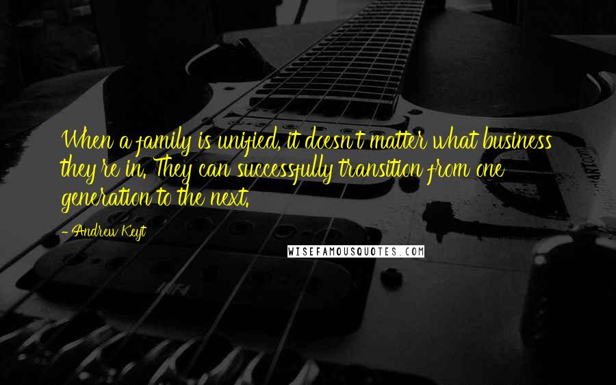 Andrew Keyt Quotes: When a family is unified, it doesn't matter what business they're in. They can successfully transition from one generation to the next.