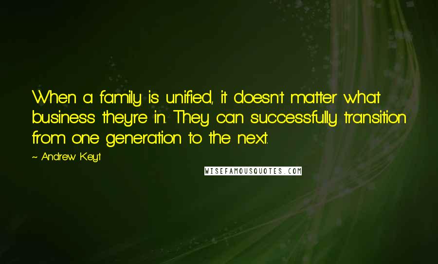 Andrew Keyt Quotes: When a family is unified, it doesn't matter what business they're in. They can successfully transition from one generation to the next.