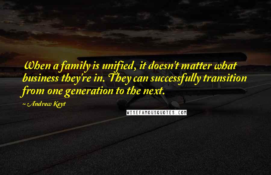 Andrew Keyt Quotes: When a family is unified, it doesn't matter what business they're in. They can successfully transition from one generation to the next.