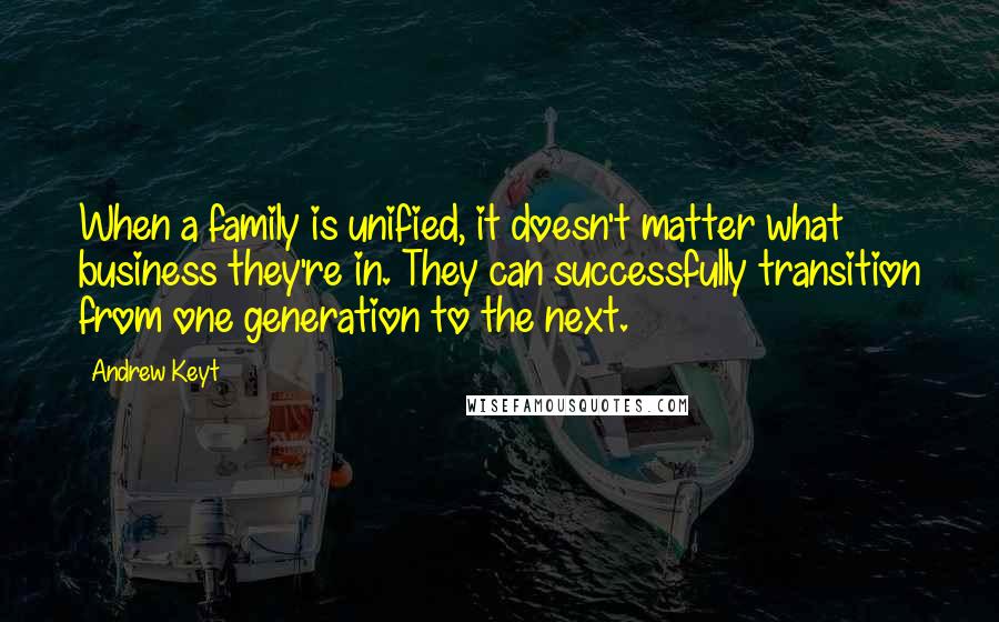 Andrew Keyt Quotes: When a family is unified, it doesn't matter what business they're in. They can successfully transition from one generation to the next.