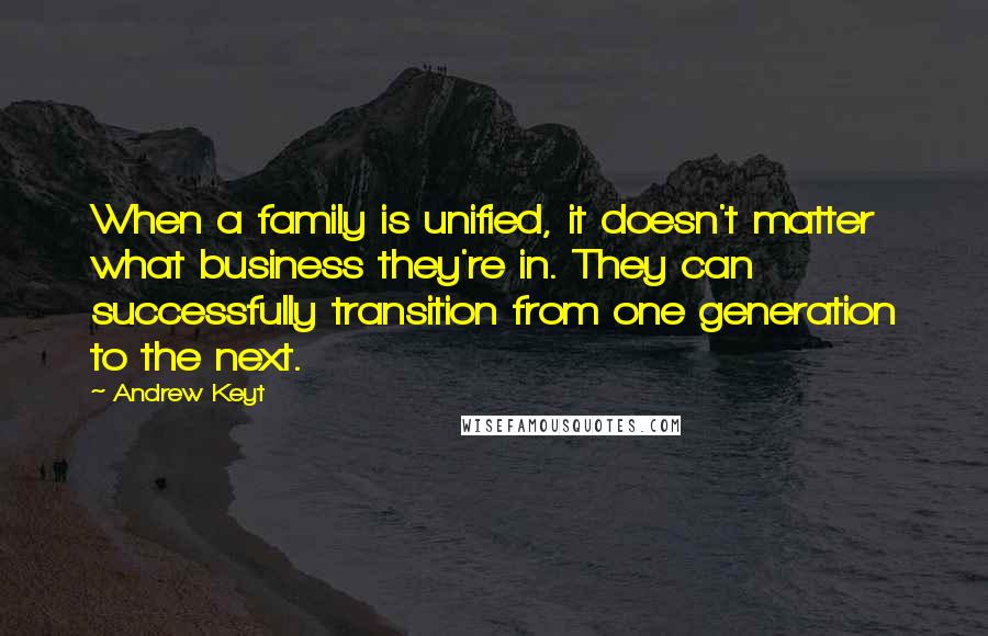 Andrew Keyt Quotes: When a family is unified, it doesn't matter what business they're in. They can successfully transition from one generation to the next.