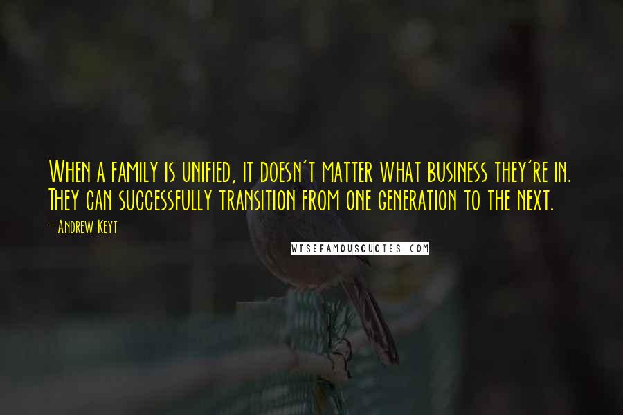 Andrew Keyt Quotes: When a family is unified, it doesn't matter what business they're in. They can successfully transition from one generation to the next.