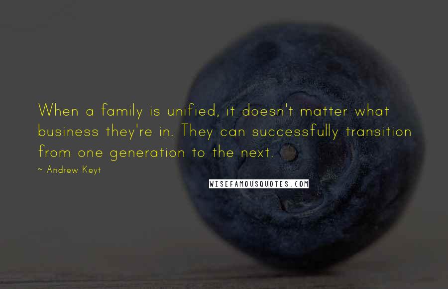 Andrew Keyt Quotes: When a family is unified, it doesn't matter what business they're in. They can successfully transition from one generation to the next.