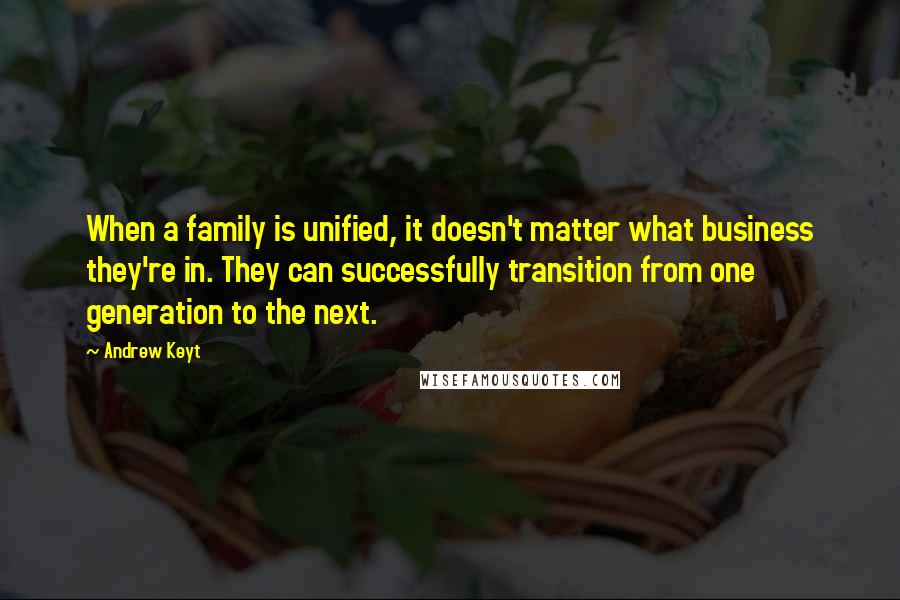 Andrew Keyt Quotes: When a family is unified, it doesn't matter what business they're in. They can successfully transition from one generation to the next.