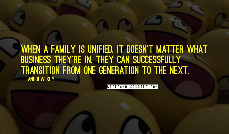 Andrew Keyt Quotes: When a family is unified, it doesn't matter what business they're in. They can successfully transition from one generation to the next.