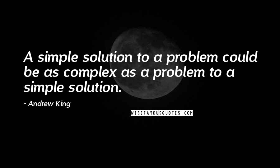 Andrew King Quotes: A simple solution to a problem could be as complex as a problem to a simple solution.