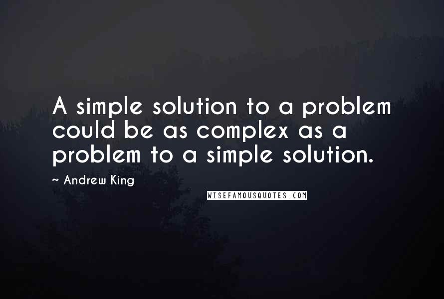 Andrew King Quotes: A simple solution to a problem could be as complex as a problem to a simple solution.