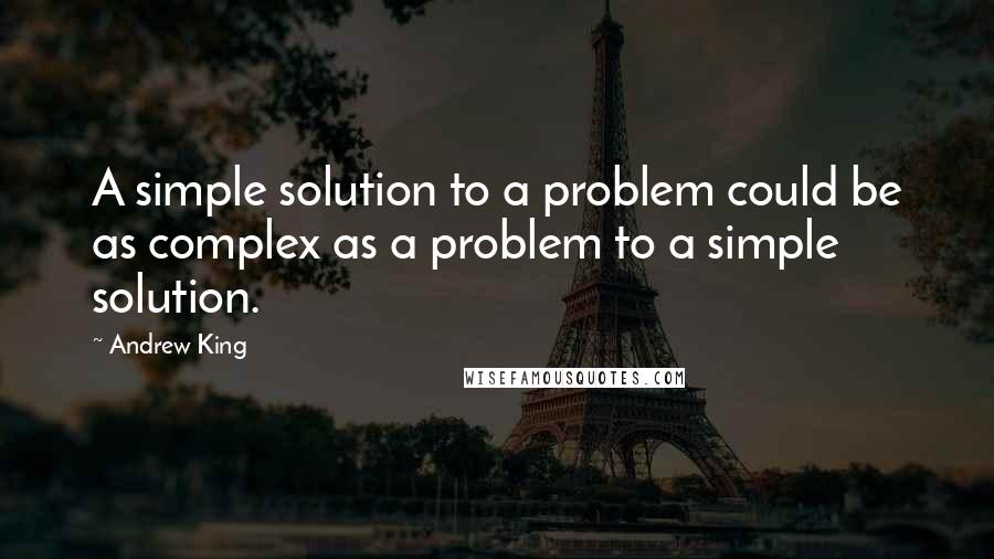 Andrew King Quotes: A simple solution to a problem could be as complex as a problem to a simple solution.