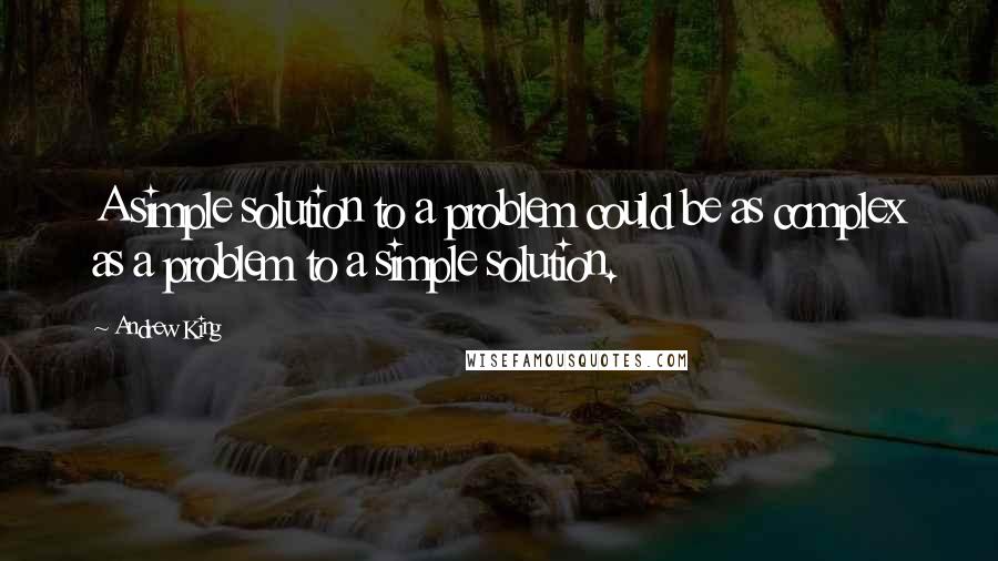 Andrew King Quotes: A simple solution to a problem could be as complex as a problem to a simple solution.
