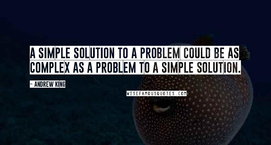 Andrew King Quotes: A simple solution to a problem could be as complex as a problem to a simple solution.