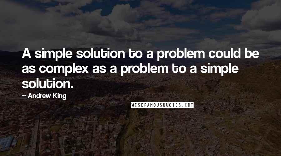 Andrew King Quotes: A simple solution to a problem could be as complex as a problem to a simple solution.