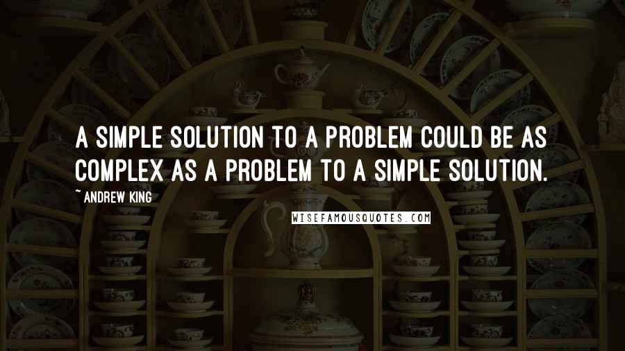 Andrew King Quotes: A simple solution to a problem could be as complex as a problem to a simple solution.