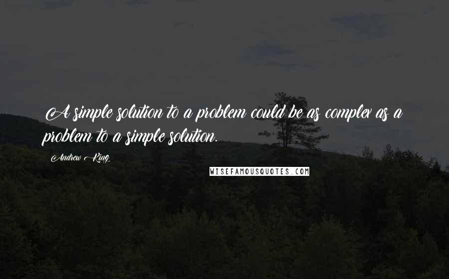 Andrew King Quotes: A simple solution to a problem could be as complex as a problem to a simple solution.