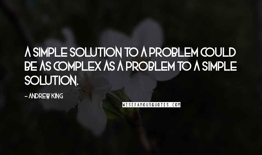 Andrew King Quotes: A simple solution to a problem could be as complex as a problem to a simple solution.