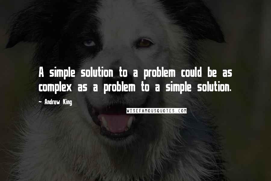 Andrew King Quotes: A simple solution to a problem could be as complex as a problem to a simple solution.