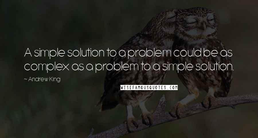 Andrew King Quotes: A simple solution to a problem could be as complex as a problem to a simple solution.