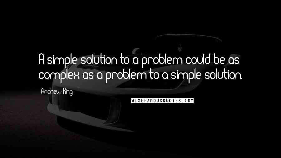 Andrew King Quotes: A simple solution to a problem could be as complex as a problem to a simple solution.